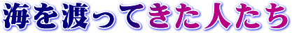 海を渡ってきた人たち
